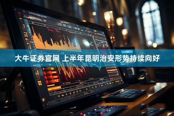 大牛证券官网 上半年昆明治安形势持续向好