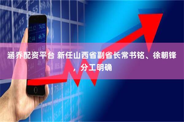 涵乔配资平台 新任山西省副省长常书铭、徐朝锋，分工明确