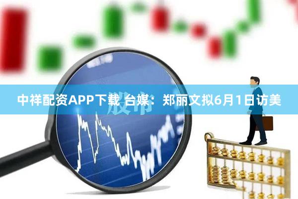 中祥配资APP下载 台媒：郑丽文拟6月1日访美