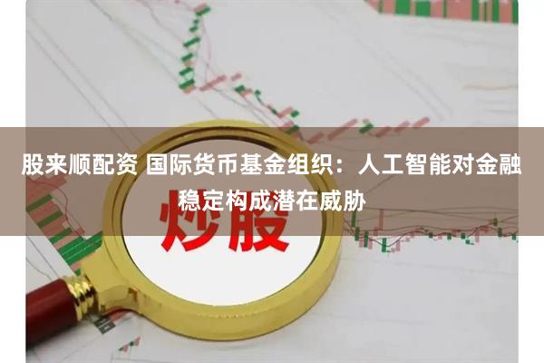股来顺配资 国际货币基金组织：人工智能对金融稳定构成潜在威胁