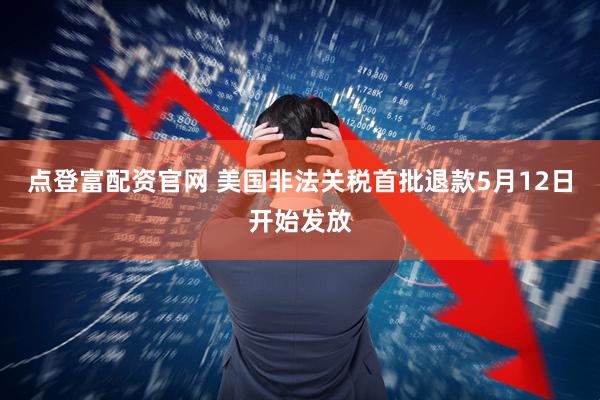 点登富配资官网 美国非法关税首批退款5月12日开始发放