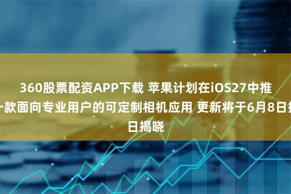 360股票配资APP下载 苹果计划在iOS27中推出一款面向专业用户的可定制相机应用 更新将于6月8日揭晓