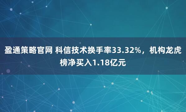盈通策略官网 科信技术换手率33.32%，机构龙虎榜净买入1.18亿元