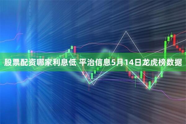 股票配资哪家利息低 平治信息5月14日龙虎榜数据