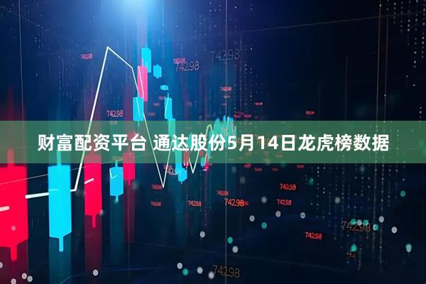 财富配资平台 通达股份5月14日龙虎榜数据