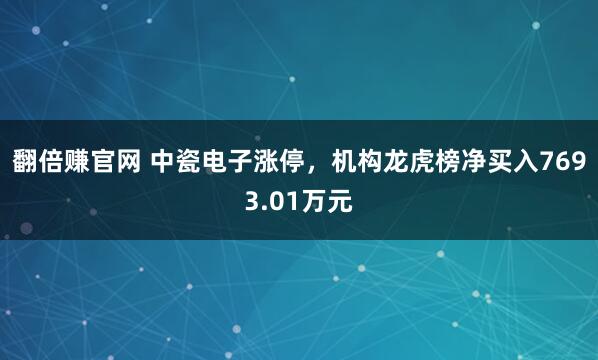 翻倍赚官网 中瓷电子涨停，机构龙虎榜净买入7693.01万元