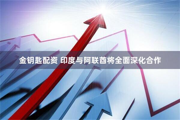 金钥匙配资 印度与阿联酋将全面深化合作