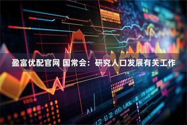 盈富优配官网 国常会：研究人口发展有关工作