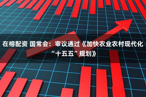 在榕配资 国常会：审议通过《加快农业农村现代化“十五五”规划》