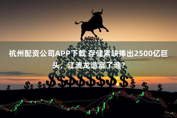 杭州配资公司APP下载 存储紧缺捧出2500亿巨头，江波龙造富了谁？