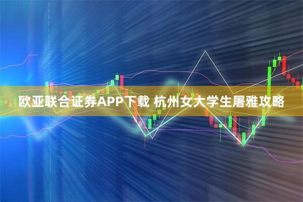 欧亚联合证券APP下载 杭州女大学生屠雅攻略