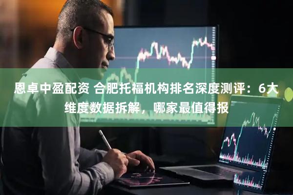 恩卓中盈配资 合肥托福机构排名深度测评：6大维度数据拆解，哪家最值得报
