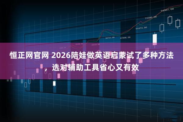 恒正网官网 2026陪娃做英语启蒙试了多种方法，选对辅助工具省心又有效
